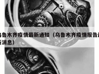 乌鲁木齐疫情最新通知（乌鲁木齐疫情报告最新消息）