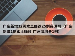 广东新增32例本土确诊25例在深圳（广东新增2例本土确诊 广州深圳各1例）