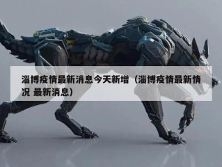 淄博疫情最新消息今天新增（淄博疫情最新情况 最新消息）