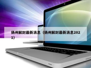 扬州解封最新消息（扬州解封最新消息2021）