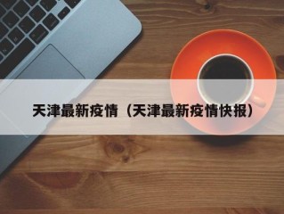 天津最新疫情（天津最新疫情快报）