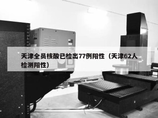 天津全员核酸已检出77例阳性（天津62人检测阳性）