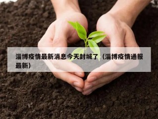 淄博疫情最新消息今天封城了（淄博疫情通报最新）