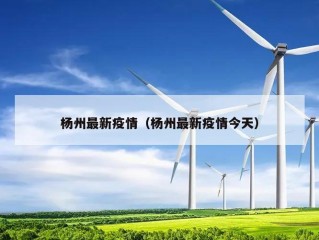 杨州最新疫情（杨州最新疫情今天）