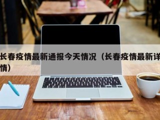 长春疫情最新通报今天情况（长春疫情最新详情）