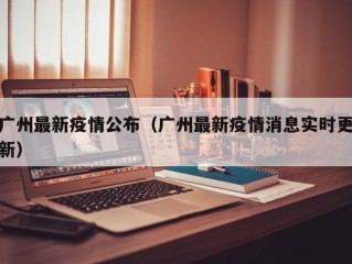 广州最新疫情公布（广州最新疫情消息实时更新）