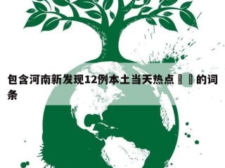 包含河南新发现12例本土当天热点㊙️的词条