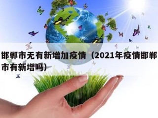 邯郸市无有新增加疫情（2021年疫情邯郸市有新增吗）
