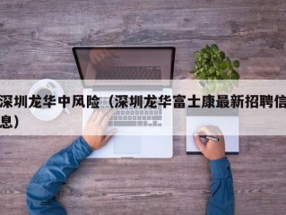 深圳龙华中风险（深圳龙华富士康最新招聘信息）