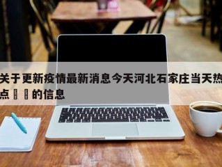 关于更新疫情最新消息今天河北石家庄当天热点㊙️的信息