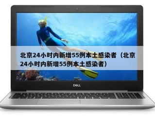 北京24小时内新增55例本土感染者（北京24小时内新增55例本土感染者）