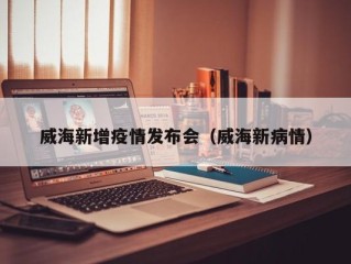威海新增疫情发布会（威海新病情）