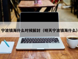 宁波镇海什么时候解封（明天宁波镇海什么）