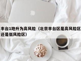 丰台1地升为高风险（北京丰台区是高风险区还是低风险区）