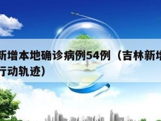 吉林新增本地确诊病例54例（吉林新增确诊病例行动轨迹）