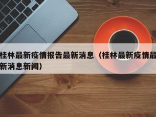 桂林最新疫情报告最新消息（桂林最新疫情最新消息新闻）