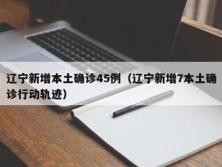 辽宁新增本土确诊45例（辽宁新增7本土确诊行动轨迹）