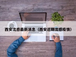 西安流感最新消息（西安近期流感疫情）