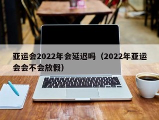 亚运会2022年会延迟吗（2022年亚运会会不会放假）