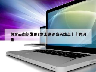 包含云南新发现8本土确诊当天热点㊙️的词条